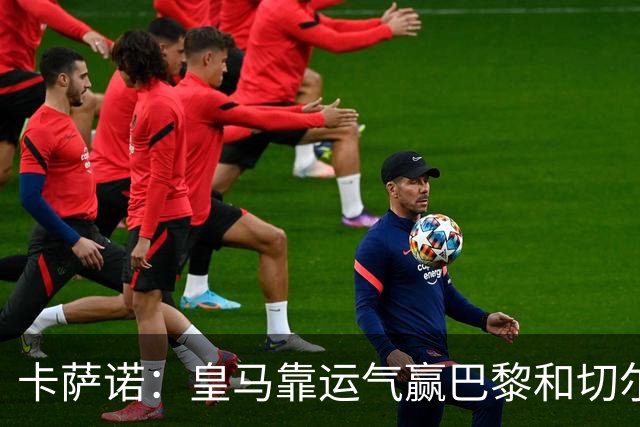卡萨诺：皇马靠运气赢巴黎和切尔西 安帅没让人进步