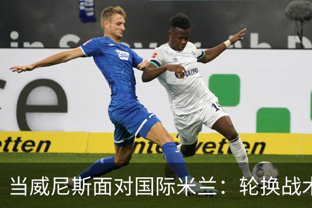 当威尼斯面对国际米兰：轮换战术的秘密武器