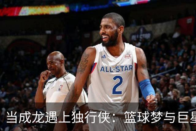 当成龙遇上独行侠：篮球梦与巨星合影的奇妙时刻